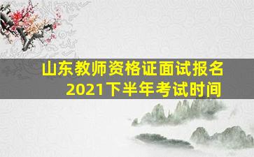 山东教师资格证面试报名2021下半年考试时间