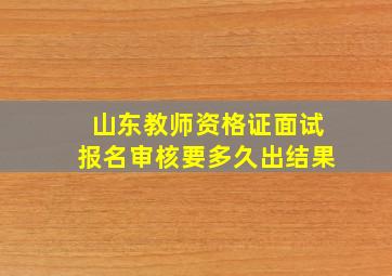 山东教师资格证面试报名审核要多久出结果