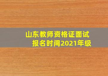 山东教师资格证面试报名时间2021年级