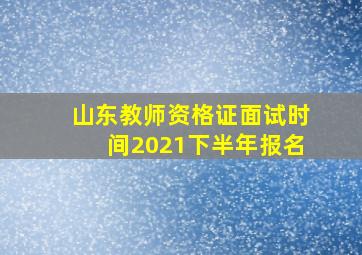 山东教师资格证面试时间2021下半年报名