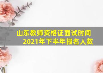 山东教师资格证面试时间2021年下半年报名人数