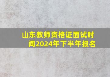 山东教师资格证面试时间2024年下半年报名