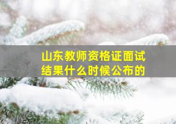 山东教师资格证面试结果什么时候公布的