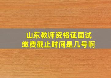 山东教师资格证面试缴费截止时间是几号啊