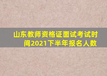 山东教师资格证面试考试时间2021下半年报名人数