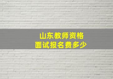 山东教师资格面试报名费多少