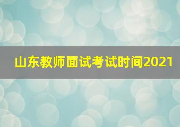 山东教师面试考试时间2021