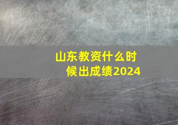 山东教资什么时候出成绩2024