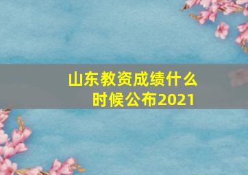 山东教资成绩什么时候公布2021