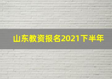 山东教资报名2021下半年