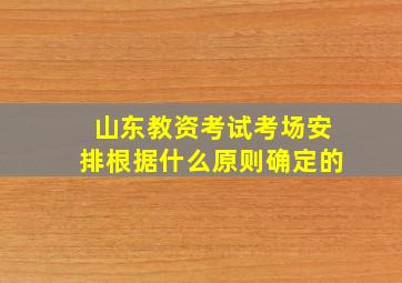 山东教资考试考场安排根据什么原则确定的