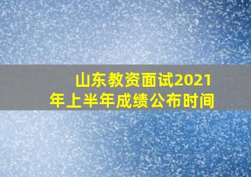 山东教资面试2021年上半年成绩公布时间