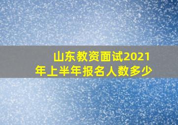 山东教资面试2021年上半年报名人数多少