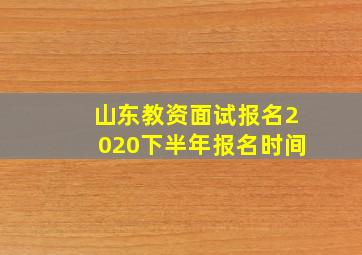 山东教资面试报名2020下半年报名时间