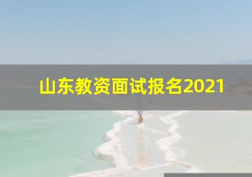 山东教资面试报名2021