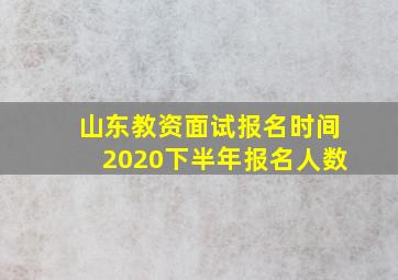 山东教资面试报名时间2020下半年报名人数