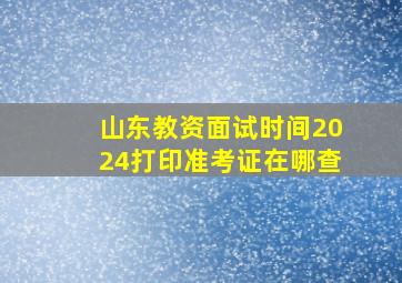 山东教资面试时间2024打印准考证在哪查