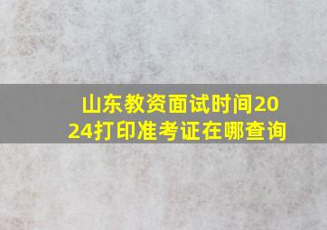 山东教资面试时间2024打印准考证在哪查询