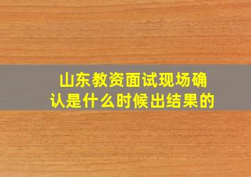 山东教资面试现场确认是什么时候出结果的