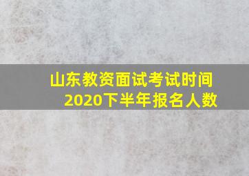 山东教资面试考试时间2020下半年报名人数