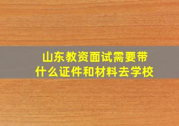 山东教资面试需要带什么证件和材料去学校