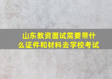 山东教资面试需要带什么证件和材料去学校考试