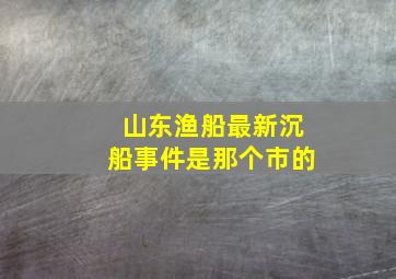 山东渔船最新沉船事件是那个市的