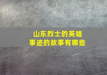 山东烈士的英雄事迹的故事有哪些