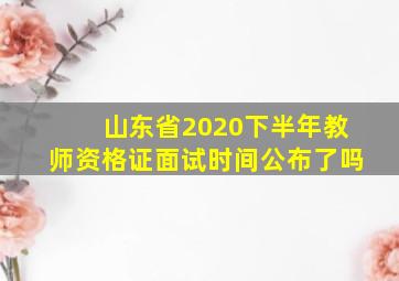 山东省2020下半年教师资格证面试时间公布了吗