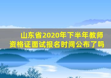 山东省2020年下半年教师资格证面试报名时间公布了吗