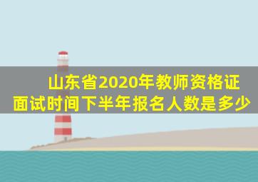 山东省2020年教师资格证面试时间下半年报名人数是多少