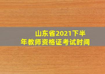 山东省2021下半年教师资格证考试时间