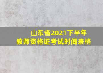 山东省2021下半年教师资格证考试时间表格