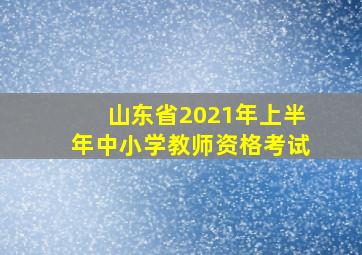 山东省2021年上半年中小学教师资格考试