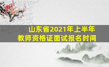 山东省2021年上半年教师资格证面试报名时间