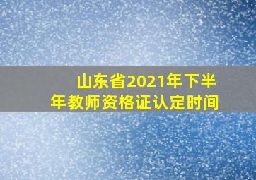 山东省2021年下半年教师资格证认定时间