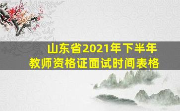 山东省2021年下半年教师资格证面试时间表格