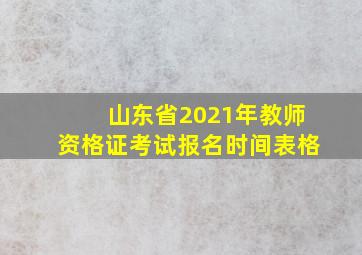 山东省2021年教师资格证考试报名时间表格