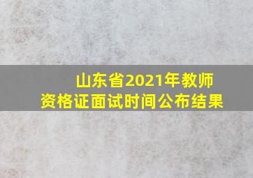 山东省2021年教师资格证面试时间公布结果