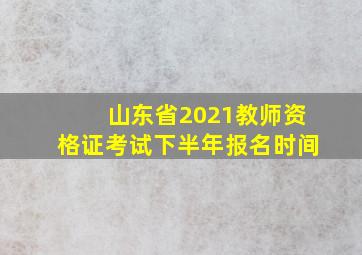 山东省2021教师资格证考试下半年报名时间