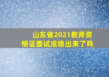 山东省2021教师资格证面试成绩出来了吗