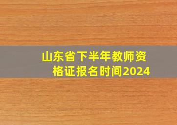 山东省下半年教师资格证报名时间2024