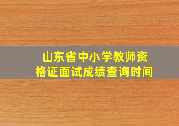 山东省中小学教师资格证面试成绩查询时间