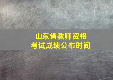 山东省教师资格考试成绩公布时间