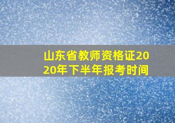 山东省教师资格证2020年下半年报考时间