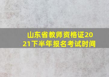 山东省教师资格证2021下半年报名考试时间