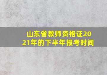 山东省教师资格证2021年的下半年报考时间