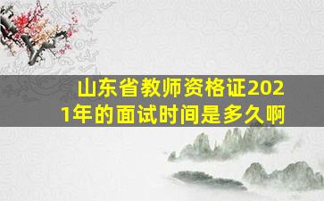 山东省教师资格证2021年的面试时间是多久啊