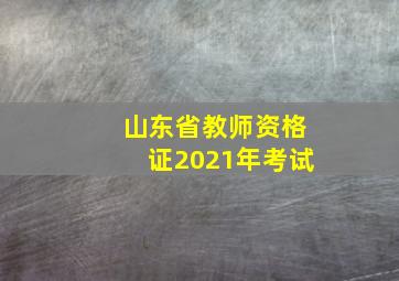 山东省教师资格证2021年考试