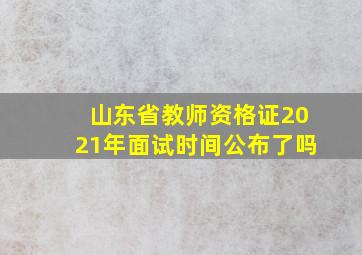 山东省教师资格证2021年面试时间公布了吗